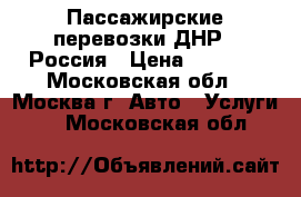 Пассажирские перевозки ДНР - Россия › Цена ­ 2 500 - Московская обл., Москва г. Авто » Услуги   . Московская обл.